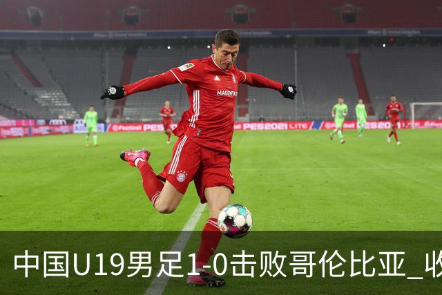 中国U19男足1-0击败哥伦比亚 收获土伦杯第二胜